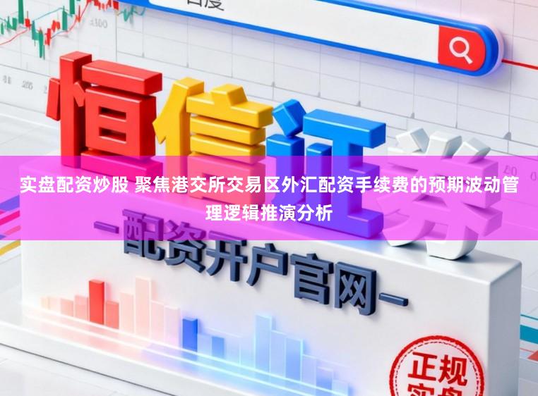实盘配资炒股 聚焦港交所交易区外汇配资手续费的预期波动管理逻辑推演分析