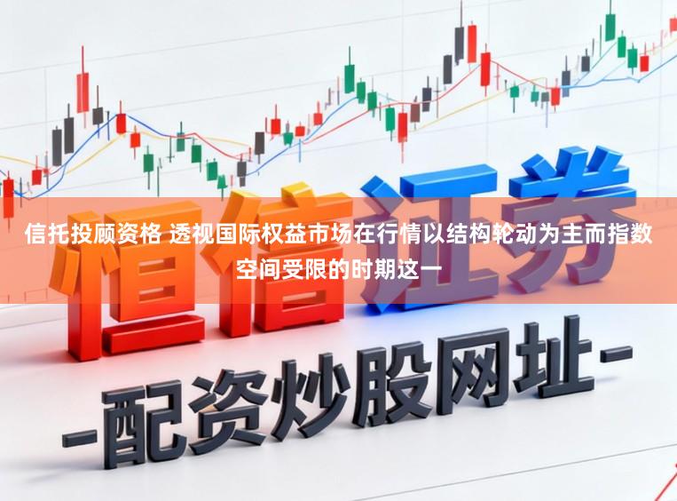 信托投顾资格 透视国际权益市场在行情以结构轮动为主而指数空间受限的时期这一