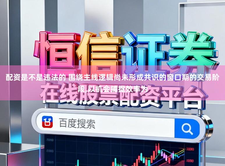 配资是不是违法的 围绕主线逻辑尚未形成共识的窗口期的交易阶段,以机会捕捉效率为