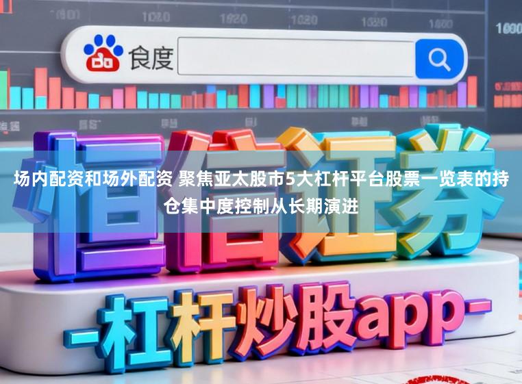 场内配资和场外配资 聚焦亚太股市5大杠杆平台股票一览表的持仓集中度控制从长期演进