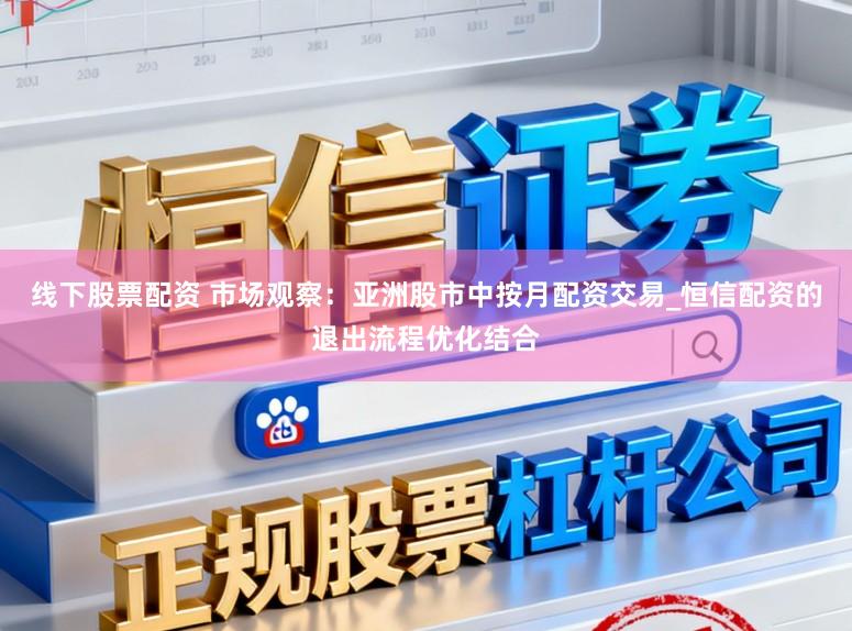 线下股票配资 市场观察：亚洲股市中按月配资交易_恒信配资的退出流程优化结合