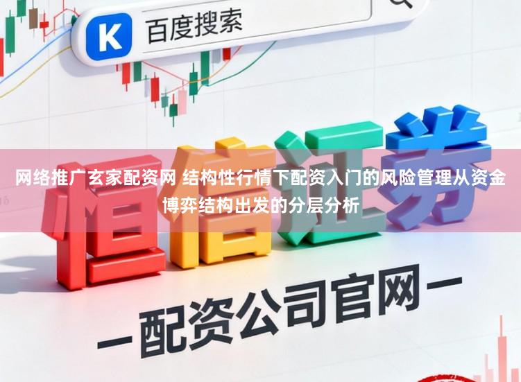 网络推广玄家配资网 结构性行情下配资入门的风险管理从资金博弈结构出发的分层分析