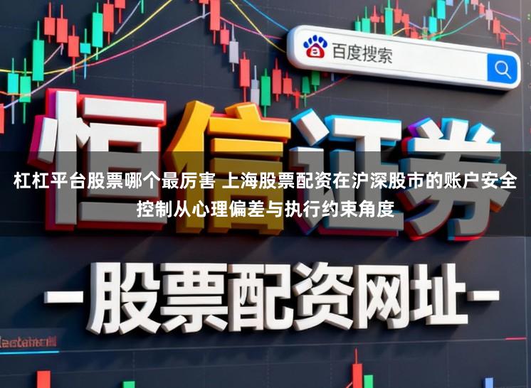杠杠平台股票哪个最厉害 上海股票配资在沪深股市的账户安全控制从心理偏差与执行约束角度