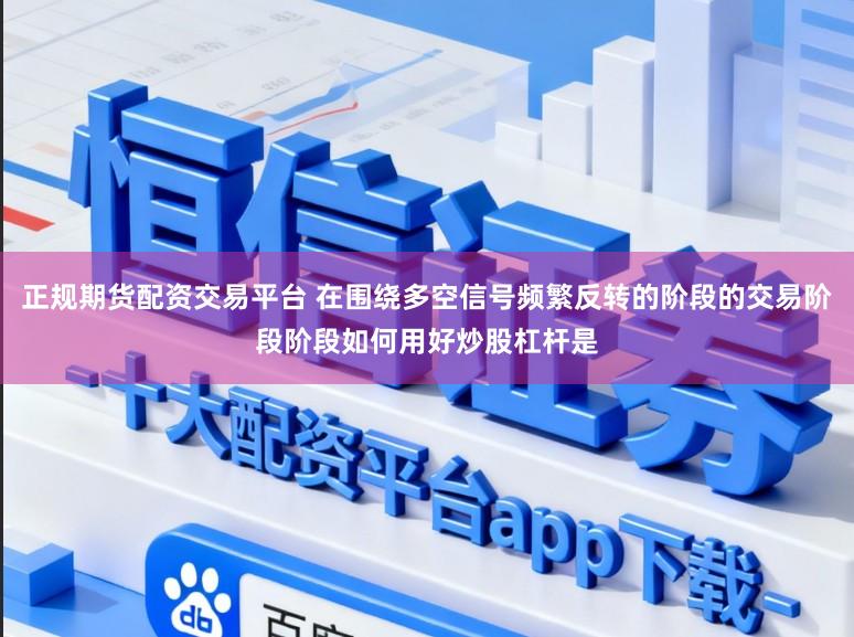 正规期货配资交易平台 在围绕多空信号频繁反转的阶段的交易阶段阶段如何用好炒股杠杆是