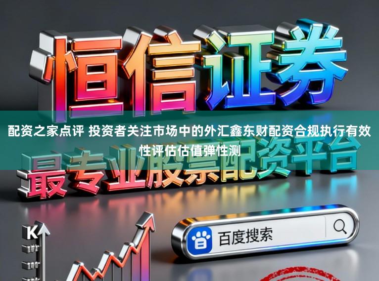 配资之家点评 投资者关注市场中的外汇鑫东财配资合规执行有效性评估估值弹性测