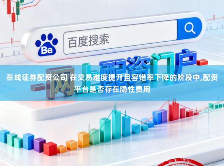 在线证券配资公司 在交易难度提升且容错率下降的阶段中,配资平台是否存在隐性费用