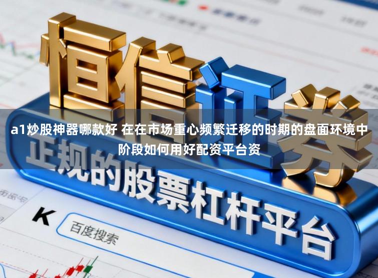 a1炒股神器哪款好 在在市场重心频繁迁移的时期的盘面环境中阶段如何用好配资平台资
