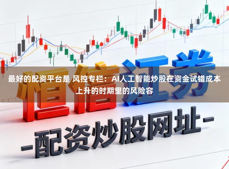 最好的配资平台是 风控专栏：AI人工智能炒股在资金试错成本上升的时期里的风险容