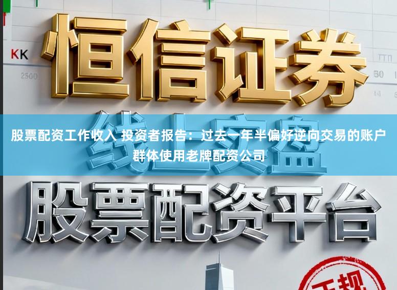 股票配资工作收入 投资者报告：过去一年半偏好逆向交易的账户群体使用老牌配资公司