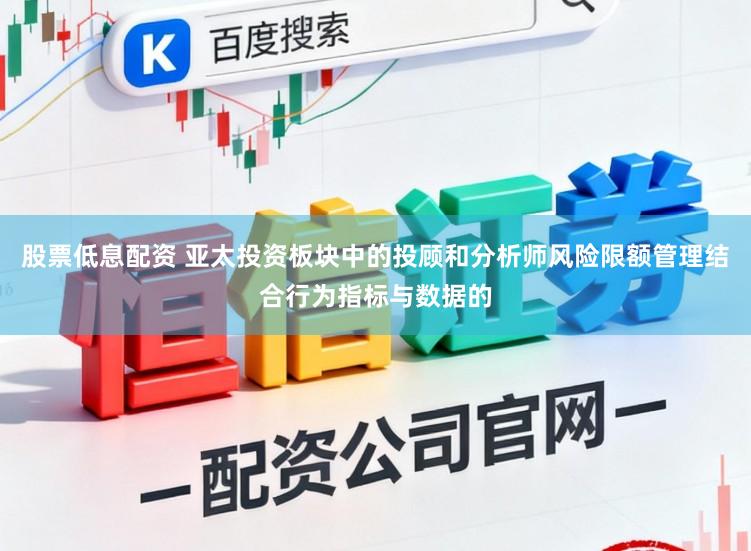 股票低息配资 亚太投资板块中的投顾和分析师风险限额管理结合行为指标与数据的