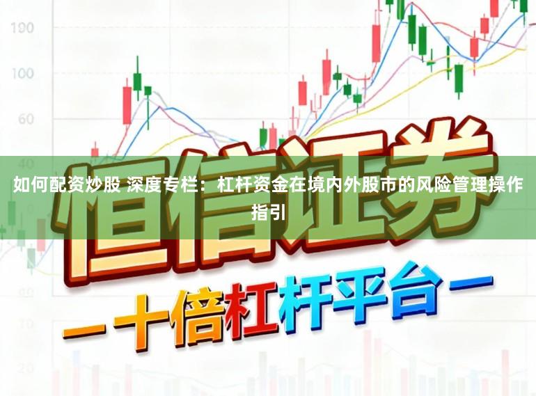 如何配资炒股 深度专栏：杠杆资金在境内外股市的风险管理操作指引