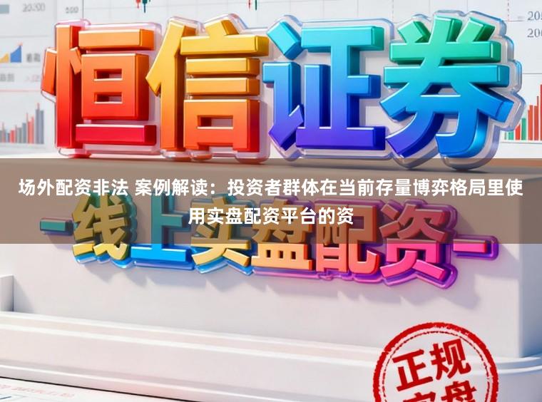 场外配资非法 案例解读：投资者群体在当前存量博弈格局里使用实盘配资平台的资