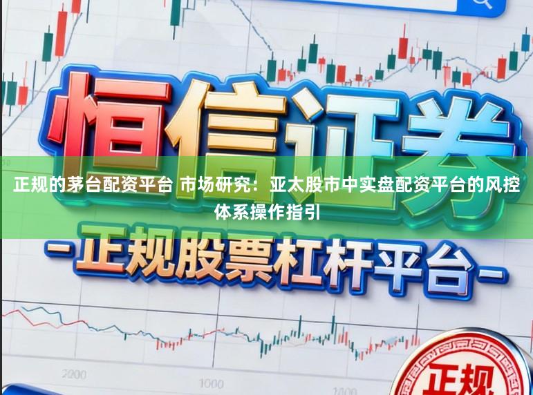 正规的茅台配资平台 市场研究：亚太股市中实盘配资平台的风控体系操作指引