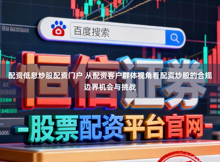 配资低息炒股配资门户 从配资客户群体视角看配资炒股的合规边界机会与挑战