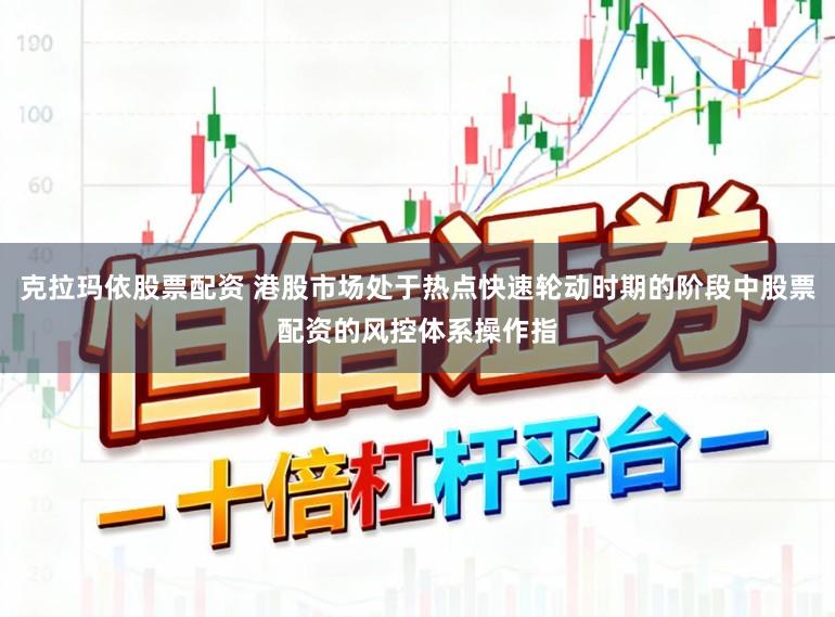 克拉玛依股票配资 港股市场处于热点快速轮动时期的阶段中股票配资的风控体系操作指