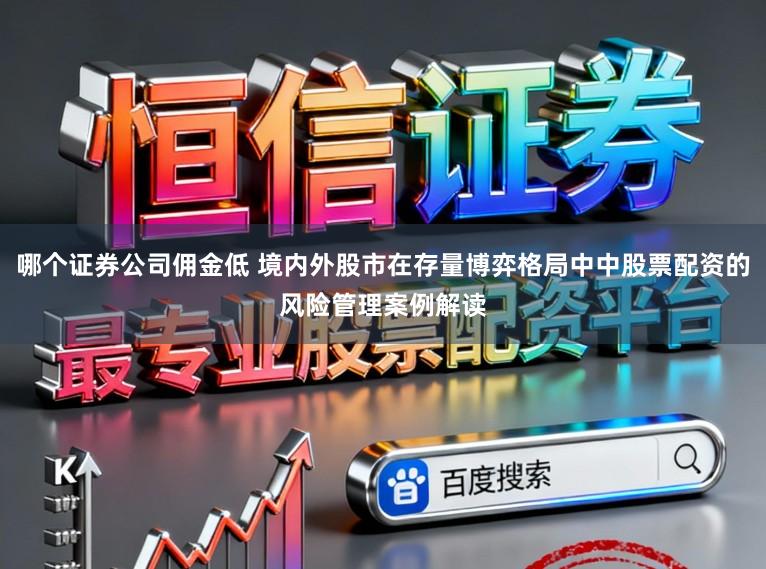 哪个证券公司佣金低 境内外股市在存量博弈格局中中股票配资的风险管理案例解读