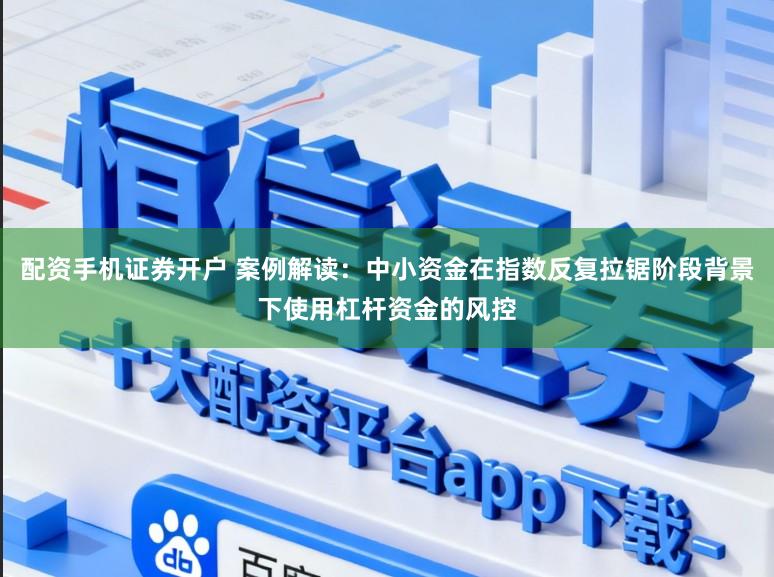 配资手机证券开户 案例解读：中小资金在指数反复拉锯阶段背景下使用杠杆资金的风控
