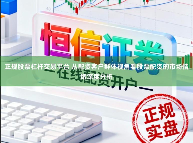 正规股票杠杆交易平台 从配资客户群体视角看股票配资的市场情绪深度分析