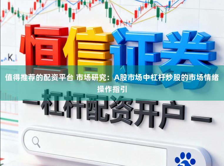 值得推荐的配资平台 市场研究：A股市场中杠杆炒股的市场情绪操作指引