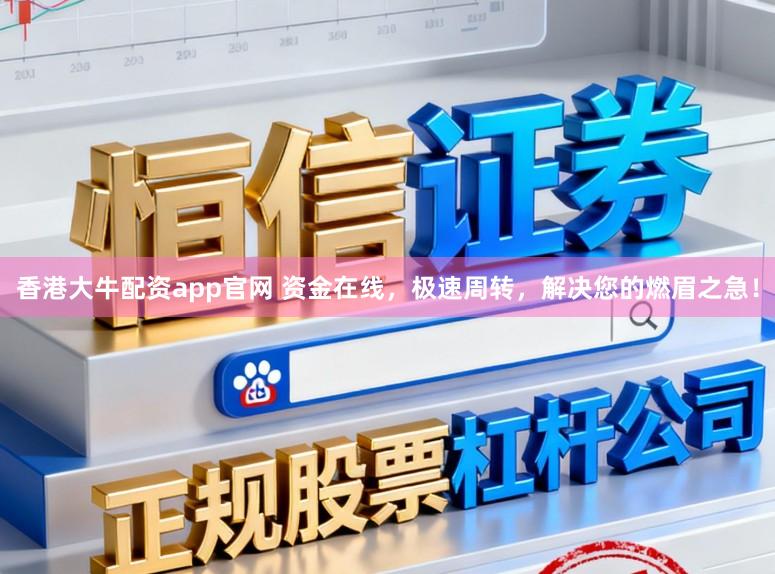 香港大牛配资app官网 资金在线，极速周转，解决您的燃眉之急！