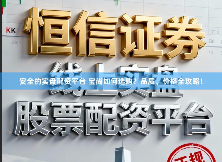 安全的实盘配资平台 宝尚如何选购？品质、价格全攻略！