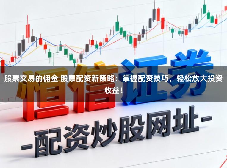 股票交易的佣金 股票配资新策略：掌握配资技巧，轻松放大投资收益！