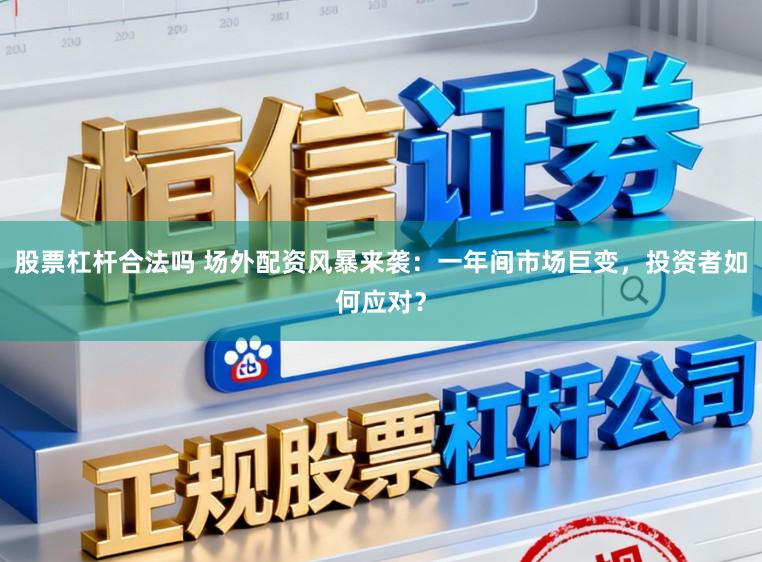 股票杠杆合法吗 场外配资风暴来袭：一年间市场巨变，投资者如何应对？