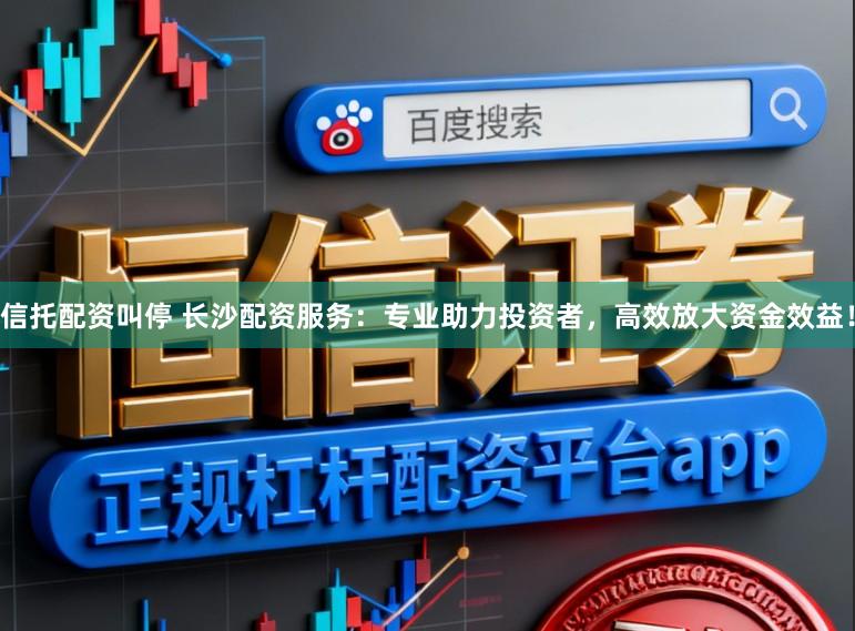 信托配资叫停 长沙配资服务：专业助力投资者，高效放大资金效益！
