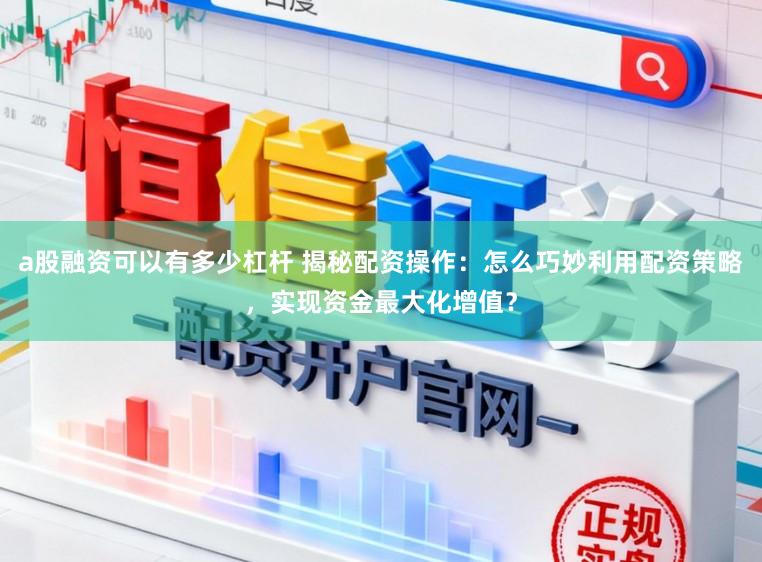 a股融资可以有多少杠杆 揭秘配资操作：怎么巧妙利用配资策略，实现资金最大化增值？