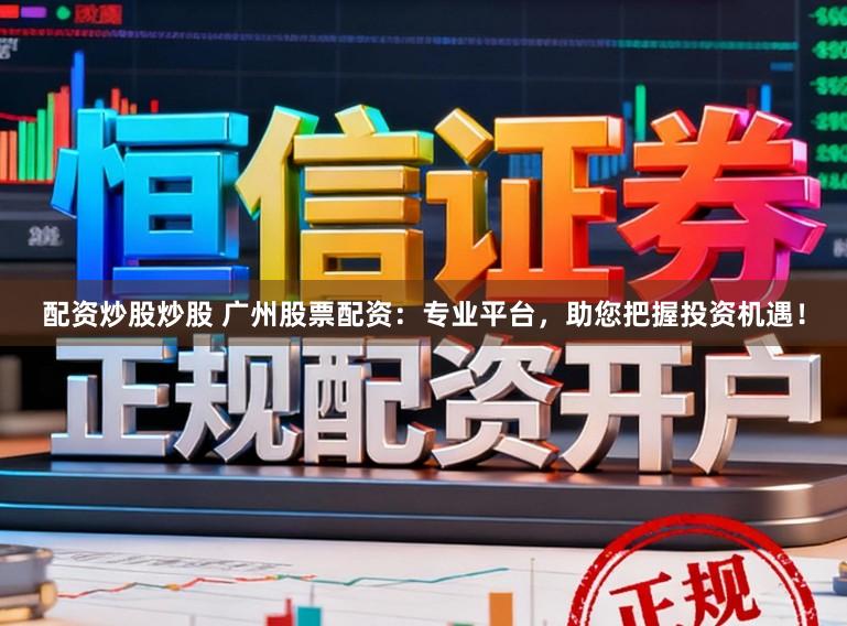 配资炒股炒股 广州股票配资：专业平台，助您把握投资机遇！