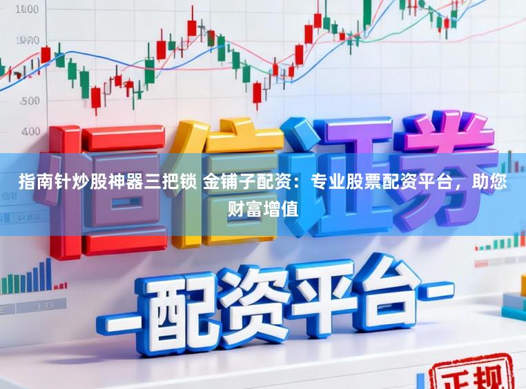 指南针炒股神器三把锁 金铺子配资：专业股票配资平台，助您财富增值