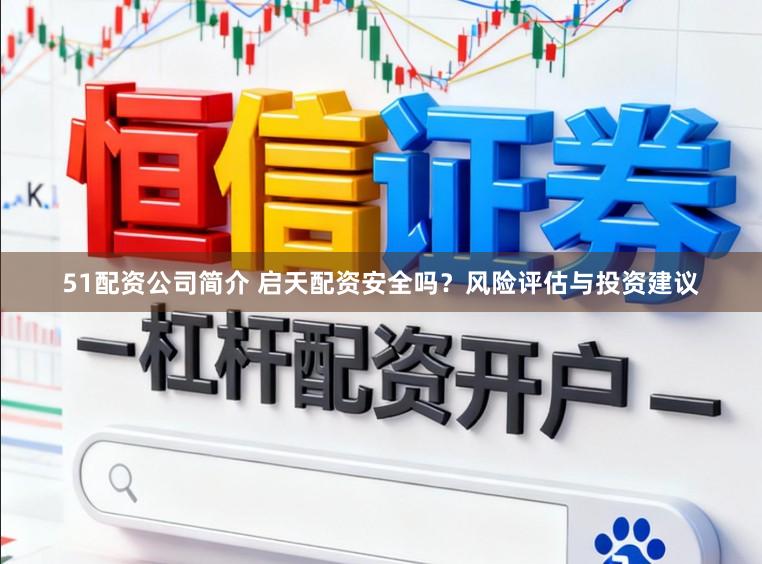 51配资公司简介 启天配资安全吗？风险评估与投资建议