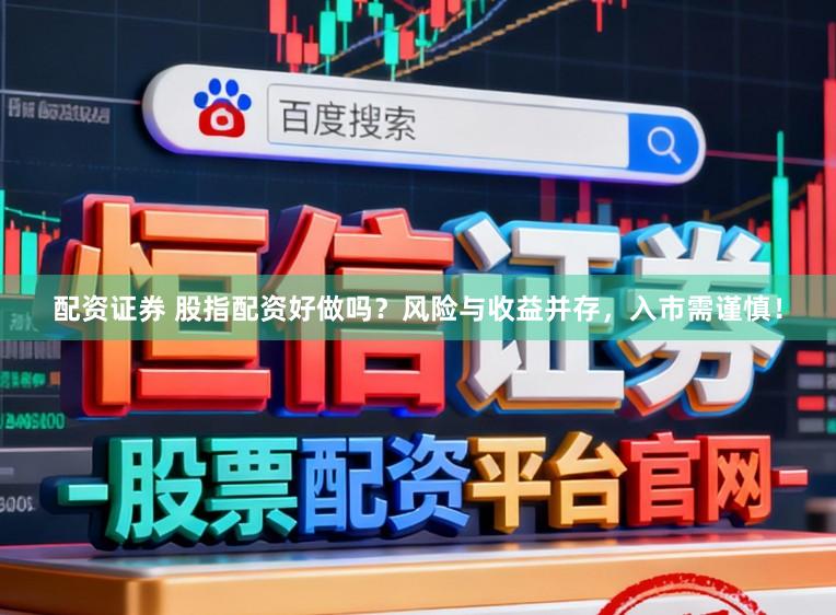 配资证券 股指配资好做吗？风险与收益并存，入市需谨慎！