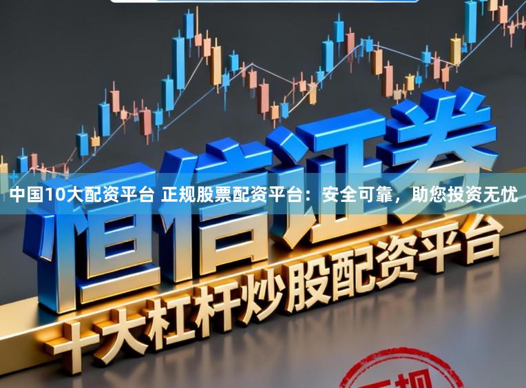 中国10大配资平台 正规股票配资平台：安全可靠，助您投资无忧