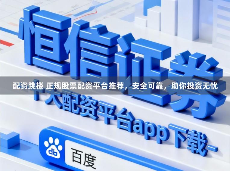 配资跳楼 正规股票配资平台推荐，安全可靠，助你投资无忧