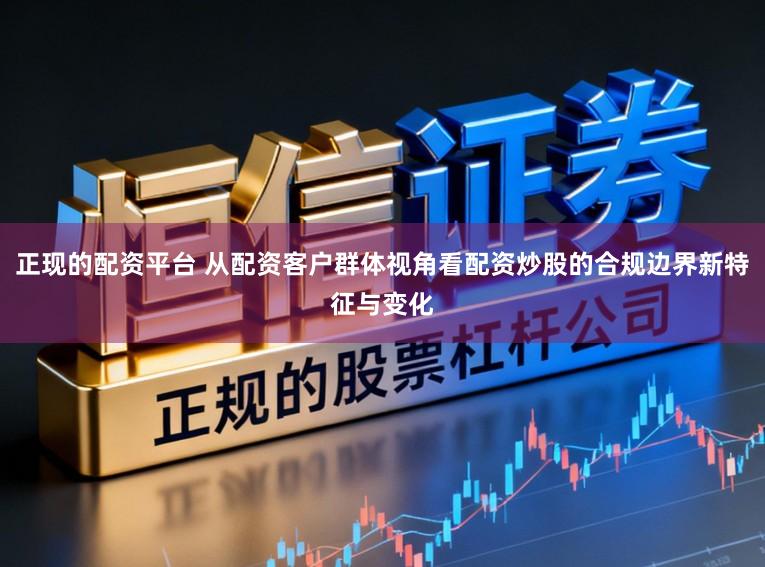 正现的配资平台 从配资客户群体视角看配资炒股的合规边界新特征与变化