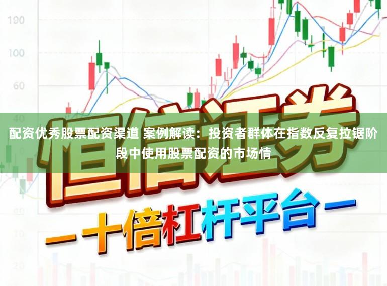 配资优秀股票配资渠道 案例解读：投资者群体在指数反复拉锯阶段中使用股票配资的市场情