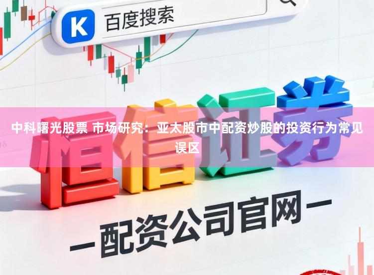 中科曙光股票 市场研究：亚太股市中配资炒股的投资行为常见误区
