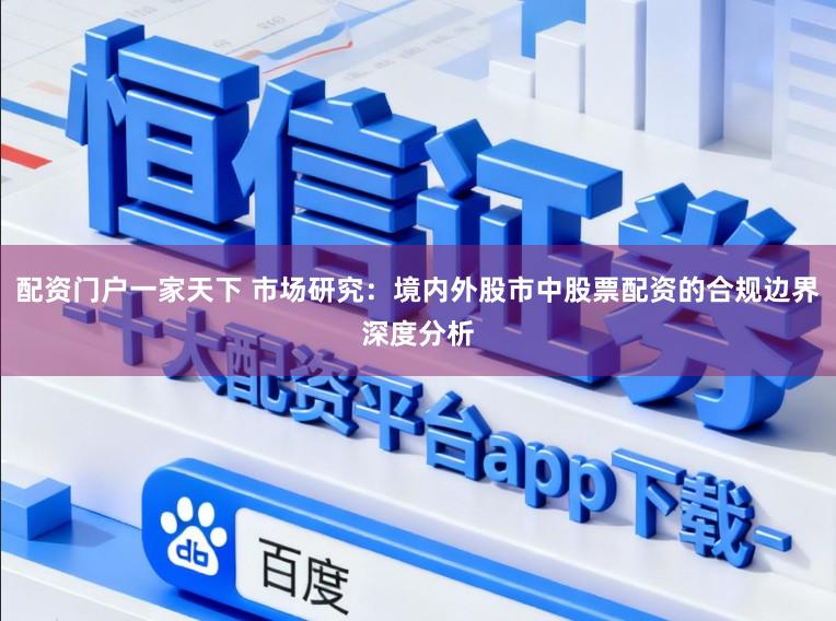 配资门户一家天下 市场研究：境内外股市中股票配资的合规边界深度分析