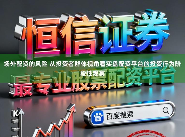 场外配资的风险 从投资者群体视角看实盘配资平台的投资行为阶段性观察