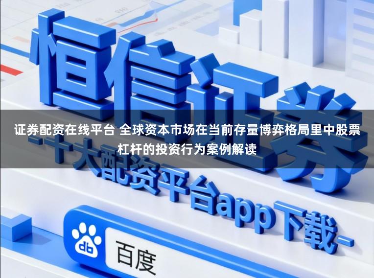 证券配资在线平台 全球资本市场在当前存量博弈格局里中股票杠杆的投资行为案例解读