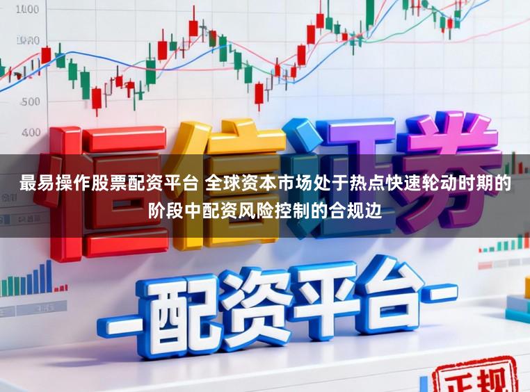 最易操作股票配资平台 全球资本市场处于热点快速轮动时期的阶段中配资风险控制的合规边