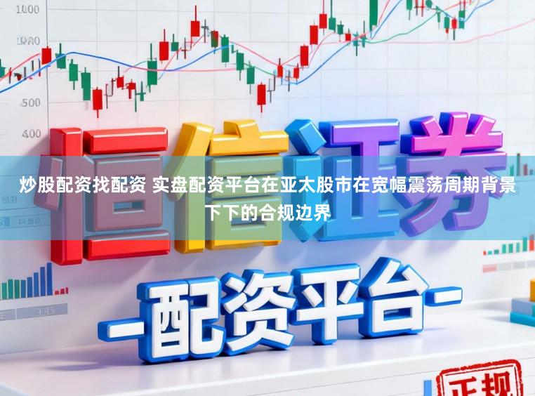 炒股配资找配资 实盘配资平台在亚太股市在宽幅震荡周期背景下下的合规边界