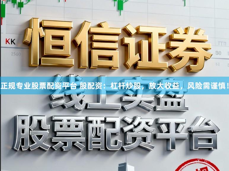 正规专业股票配资平台 股配资：杠杆炒股，放大收益，风险需谨慎！