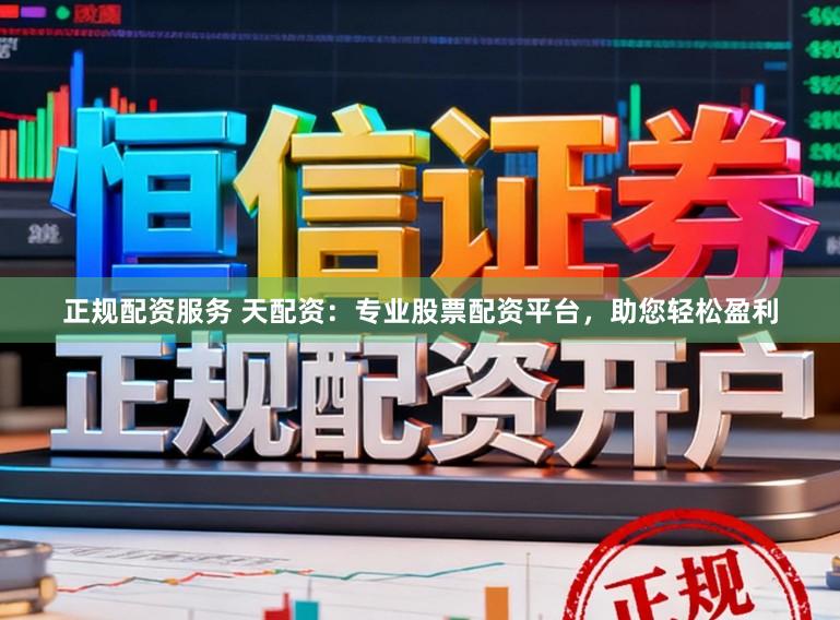 正规配资服务 天配资：专业股票配资平台，助您轻松盈利