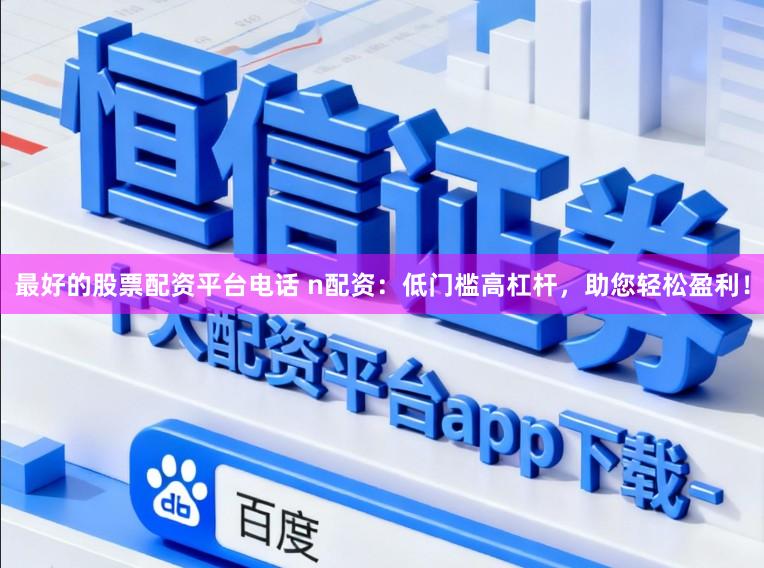最好的股票配资平台电话 n配资：低门槛高杠杆，助您轻松盈利！
