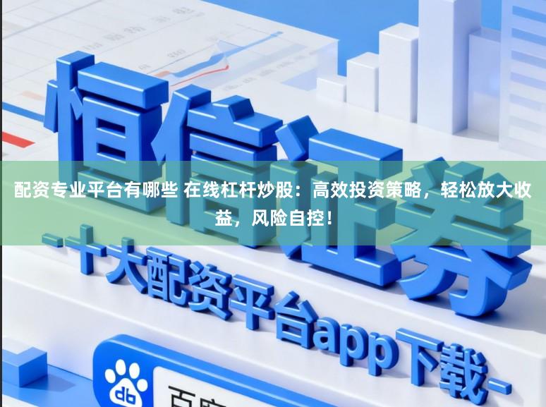 配资专业平台有哪些 在线杠杆炒股：高效投资策略，轻松放大收益，风险自控！