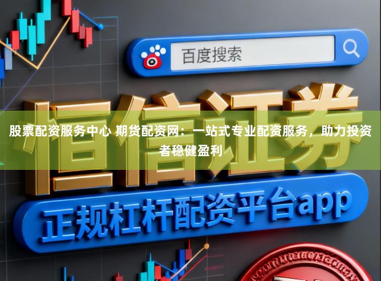 股票配资服务中心 期货配资网：一站式专业配资服务，助力投资者稳健盈利