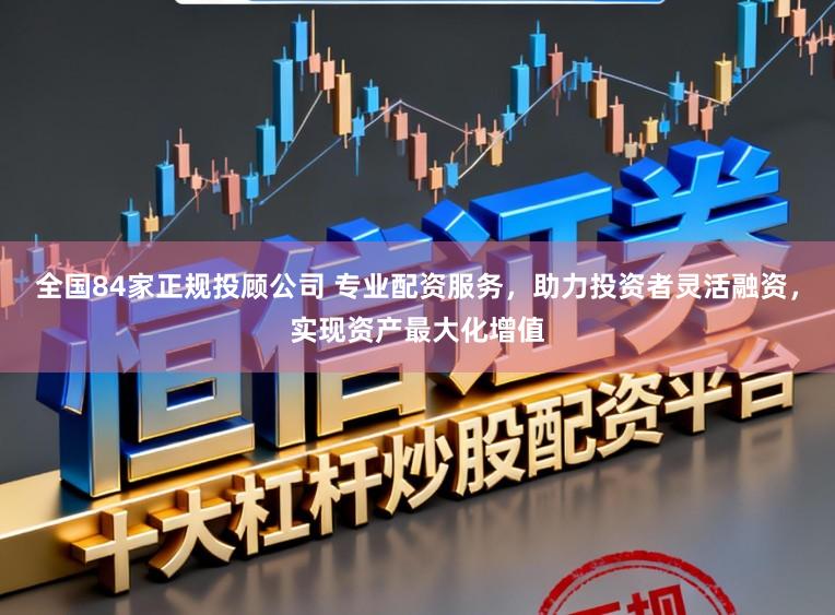 全国84家正规投顾公司 专业配资服务，助力投资者灵活融资，实现资产最大化增值