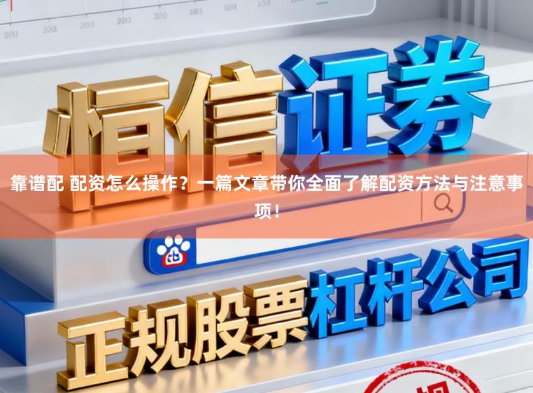 靠谱配 配资怎么操作？一篇文章带你全面了解配资方法与注意事项！